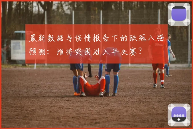 最新数据与伤情报告下的欧冠八强预测：谁将突围进入半决赛？