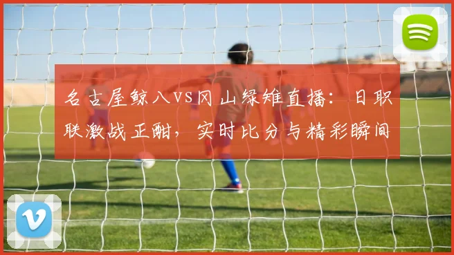 名古屋鲸八vs冈山绿雉直播：日职联激战正酣，实时比分与精彩瞬间