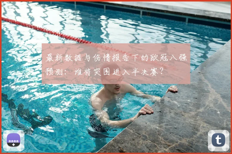 最新数据与伤情报告下的欧冠八强预测：谁将突围进入半决赛？