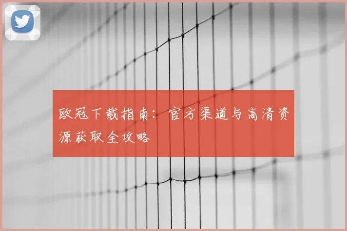 欧冠下载指南：官方渠道与高清资源获取全攻略