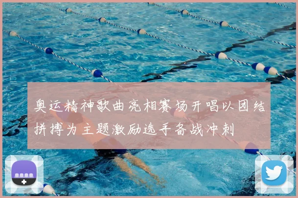 奥运精神歌曲亮相赛场开唱以团结拼搏为主题激励选手备战冲刺