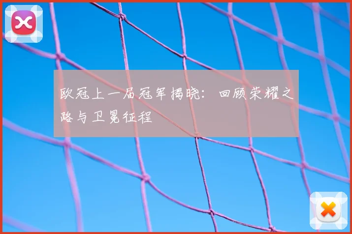 欧冠上一届冠军揭晓：回顾荣耀之路与卫冕征程