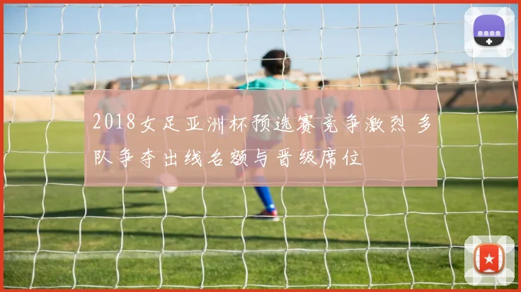2018女足亚洲杯预选赛竞争激烈 多队争夺出线名额与晋级席位
