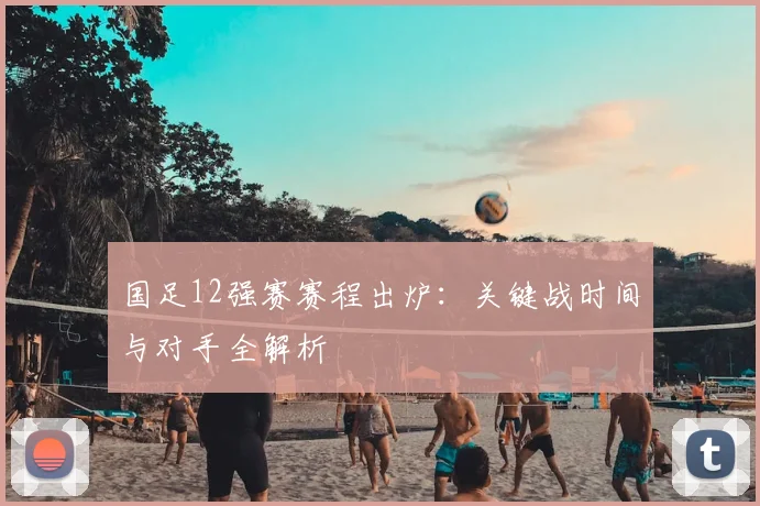 国足12强赛赛程出炉：关键战时间与对手全解析