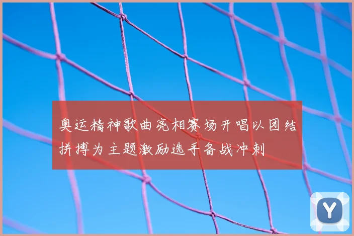 奥运精神歌曲亮相赛场开唱以团结拼搏为主题激励选手备战冲刺
