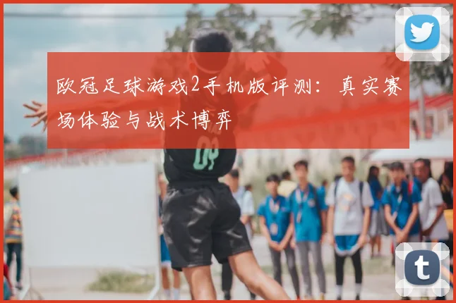 欧冠足球游戏2手机版评测：真实赛场体验与战术博弈