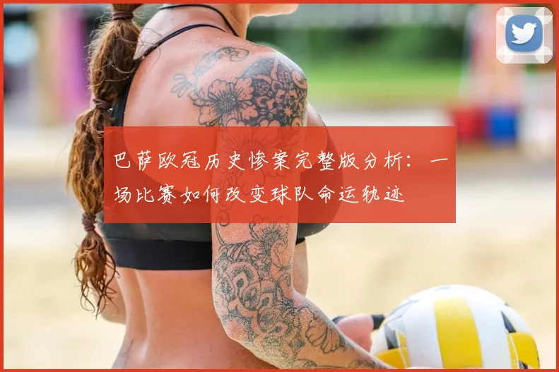 巴萨欧冠历史惨案完整版分析：一场比赛如何改变球队命运轨迹