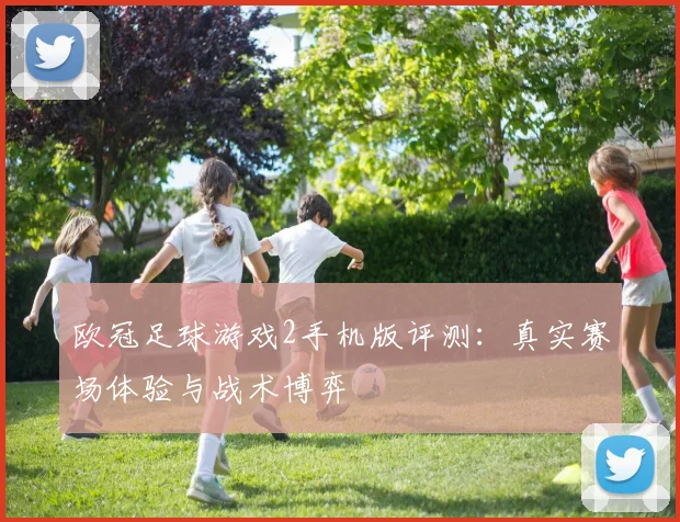 欧冠足球游戏2手机版评测：真实赛场体验与战术博弈