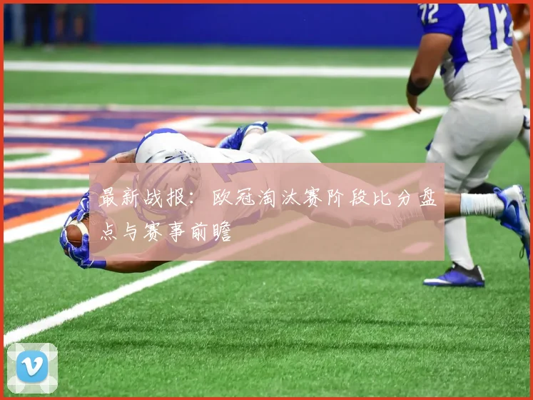 最新战报：欧冠淘汰赛阶段比分盘点与赛事前瞻