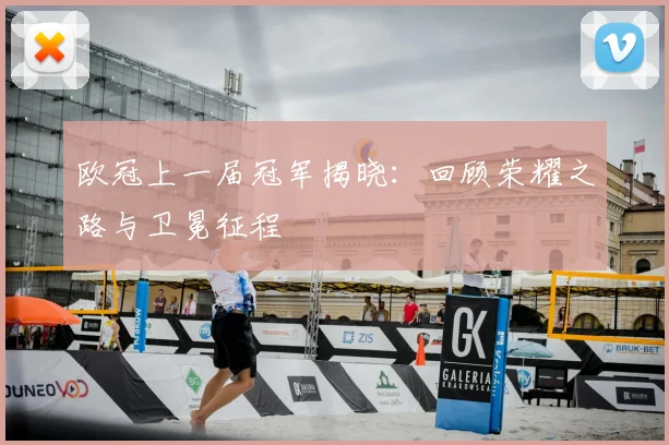 欧冠上一届冠军揭晓：回顾荣耀之路与卫冕征程