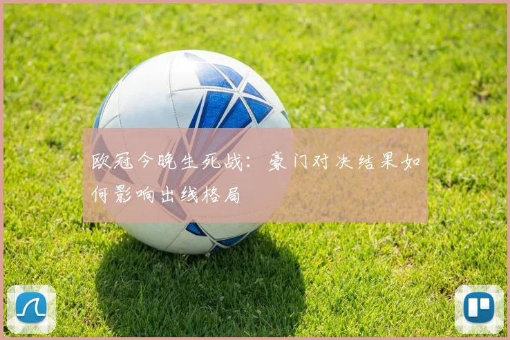 欧冠今晚生死战：豪门对决结果如何影响出线格局