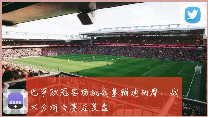 巴萨欧冠客场挑战基辅迪纳摩，战术分析与赛后复盘