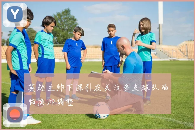英超主帅下课引发关注多支球队面临换帅调整