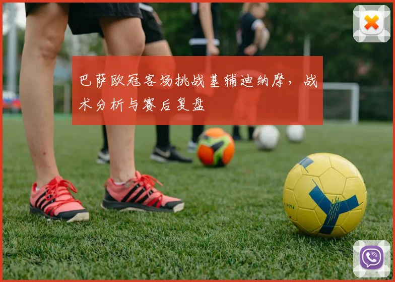 巴萨欧冠客场挑战基辅迪纳摩，战术分析与赛后复盘