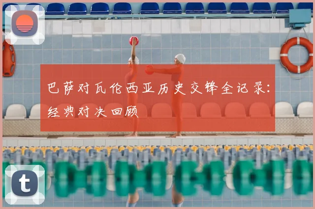 巴萨对瓦伦西亚历史交锋全记录：经典对决回顾