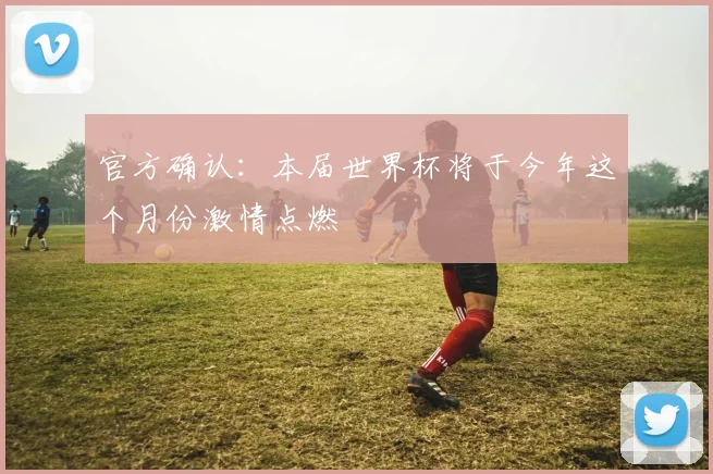 官方确认：本届世界杯将于今年这个月份激情点燃