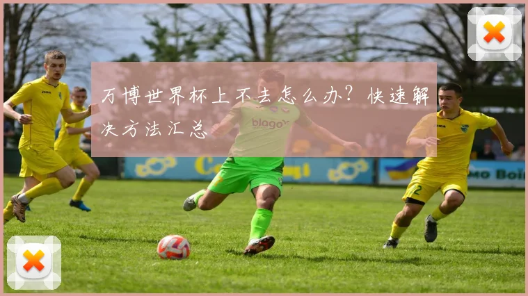 万博世界杯上不去怎么办？快速解决方法汇总