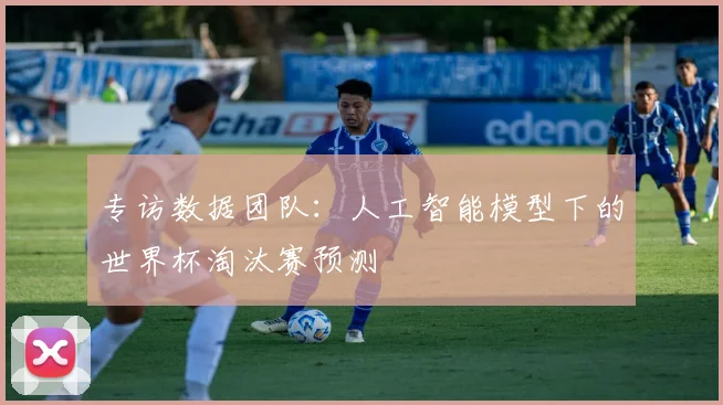 专访数据团队:人工智能模型下的世界杯淘汰赛预测