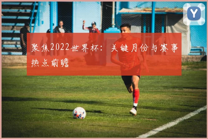 聚焦2022世界杯：关键月份与赛事热点前瞻