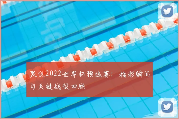 聚焦2022世界杯预选赛：精彩瞬间与关键战役回顾