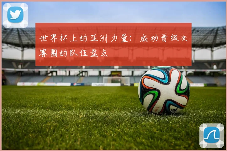 世界杯上的亚洲力量：成功晋级决赛圈的队伍盘点