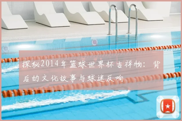 探秘2014年篮球世界杯吉祥物：背后的文化故事与球迷反响