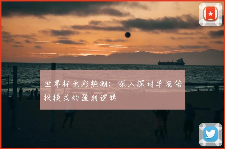世界杯竞彩热潮：深入探讨单场倍投模式的盈利逻辑