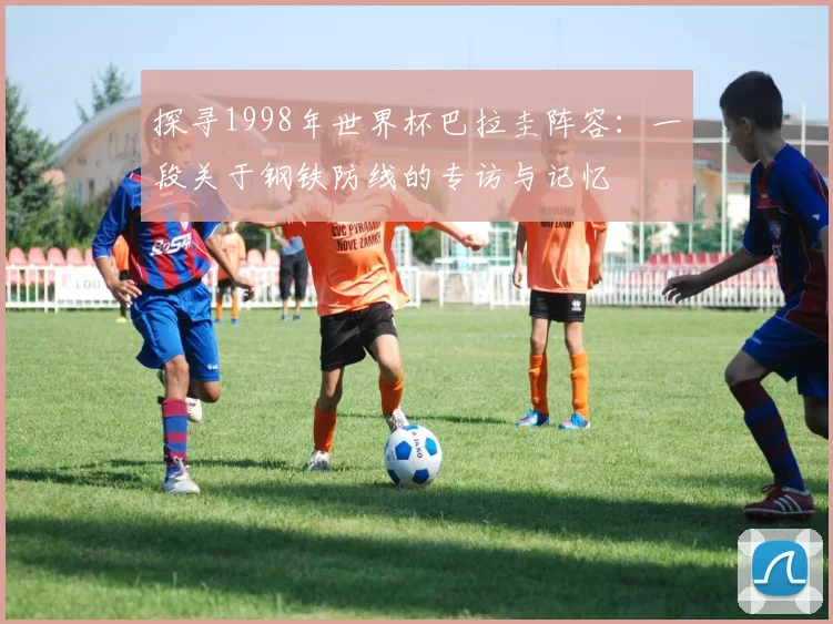 探寻1998年世界杯巴拉圭阵容：一段关于钢铁防线的专访与记忆