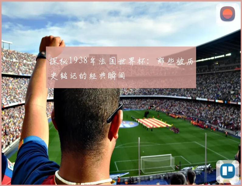 探秘1938年法国世界杯：那些被历史铭记的经典瞬间