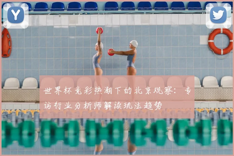 世界杯竞彩热潮下的北京观察：专访行业分析师解读玩法趋势