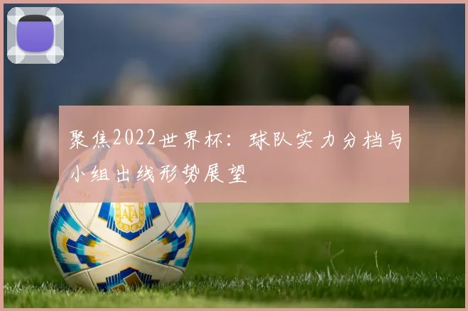 聚焦2022世界杯：球队实力分档与小组出线形势展望