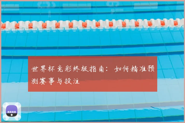 世界杯竞彩终极指南：如何精准预测赛事与投注