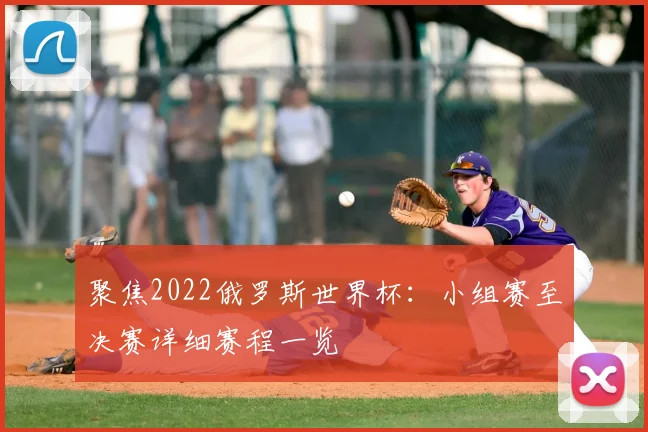 聚焦2022俄罗斯世界杯：小组赛至决赛详细赛程一览