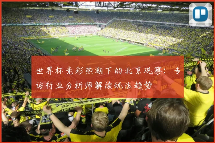 世界杯竞彩热潮下的北京观察：专访行业分析师解读玩法趋势