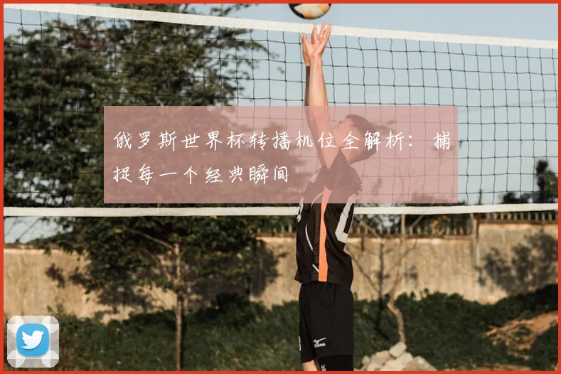 俄罗斯世界杯转播机位全解析：捕捉每一个经典瞬间