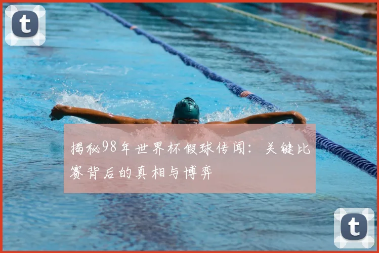 揭秘98年世界杯假球传闻:关键比赛背后的真相与博弈