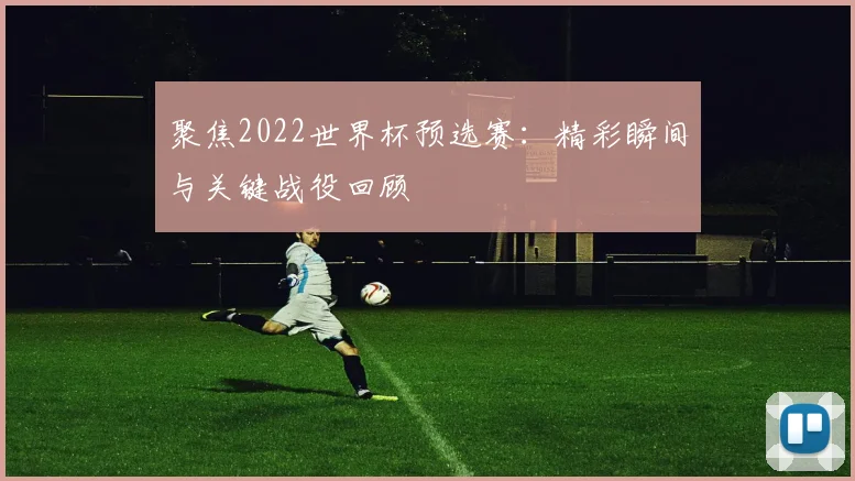 聚焦2022世界杯预选赛：精彩瞬间与关键战役回顾