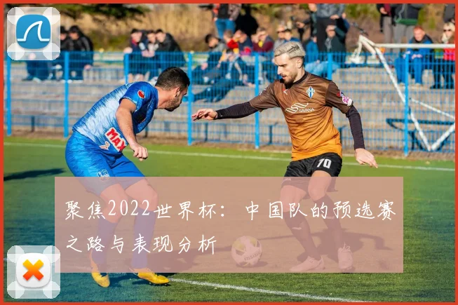 聚焦2022世界杯：中国队的预选赛之路与表现分析