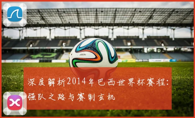深度解析2014年巴西世界杯赛程:强队之路与赛制玄机