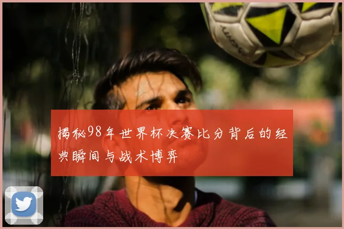 揭秘98年世界杯决赛比分背后的经典瞬间与战术博弈