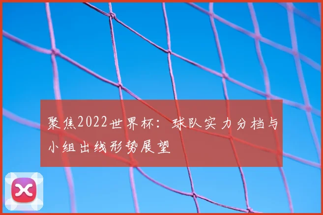 聚焦2022世界杯：球队实力分档与小组出线形势展望