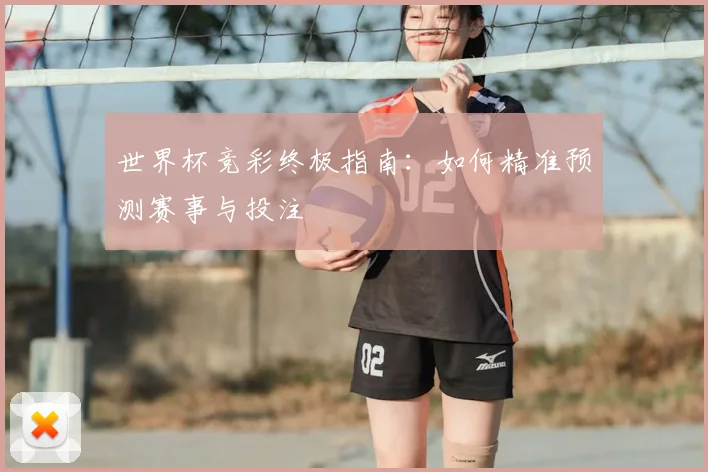 世界杯竞彩终极指南：如何精准预测赛事与投注