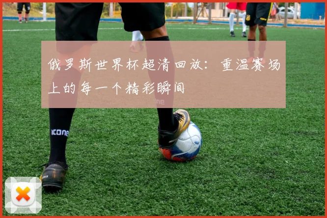 俄罗斯世界杯超清回放：重温赛场上的每一个精彩瞬间