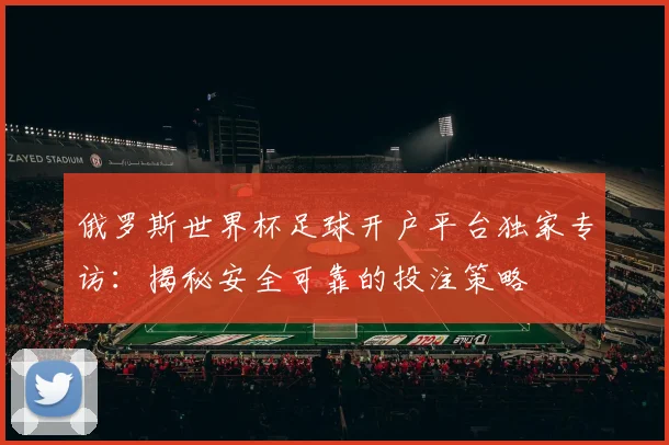 俄罗斯世界杯足球开户平台独家专访：揭秘安全可靠的投注策略