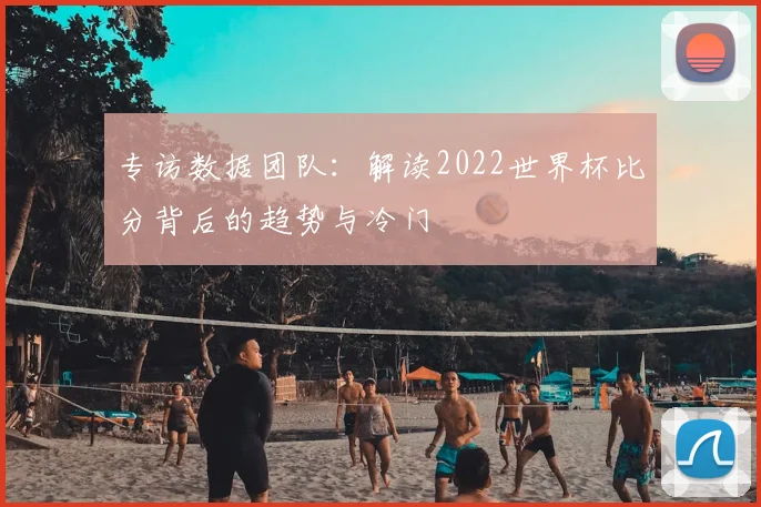 专访数据团队:解读2022世界杯比分背后的趋势与冷门