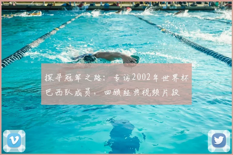 探寻冠军之路：专访2002年世界杯巴西队成员，回顾经典视频片段