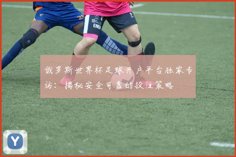 俄罗斯世界杯足球开户平台独家专访:揭秘安全可靠的投注策略