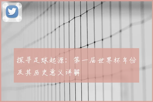 探寻足球起源：第一届世界杯年份及其历史意义详解